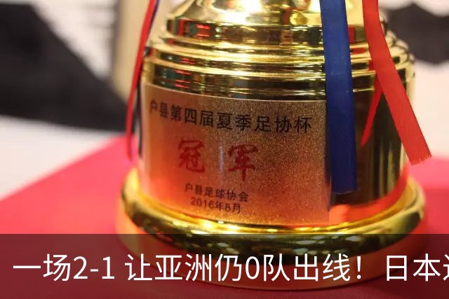 一场2-1 让亚洲仍0队出线！日本进退两难：放水不遇巴西 也要碰法国