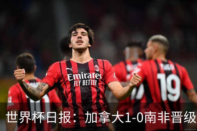 世界杯日报：加拿大1-0南非晋级创历史 韩国主帅洪明甫下课