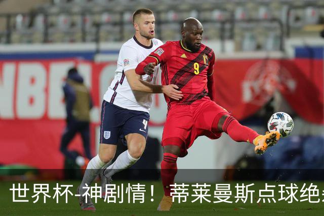 世界杯-神剧情！蒂莱曼斯点球绝杀 比利时加时3-2塞内加尔