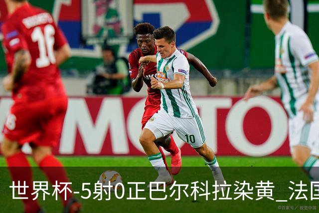 世界杯-5射0正巴尔科拉染黄 法国队半场暂0-0巴拉圭