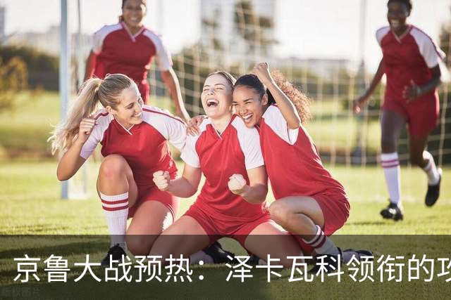 京鲁大战预热：泽卡瓦科领衔的攻击线全面爆发 国安各赛事三连胜