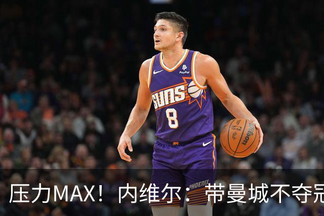 压力MAX！内维尔：带曼城不夺冠就无法接受，兵强马壮马帅得用好