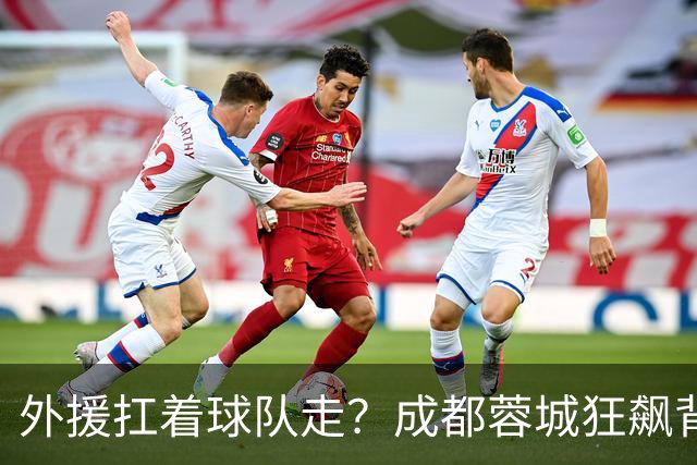 外援扛着球队走？成都蓉城狂飙背后，中国足球的遮羞布被撕得粉碎！