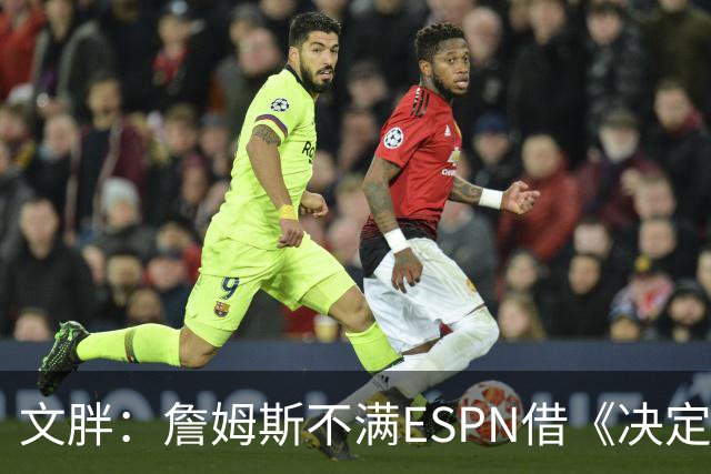 文胖：詹姆斯不满ESPN借《决定1》赚尽流量 自己却独扛所有骂名