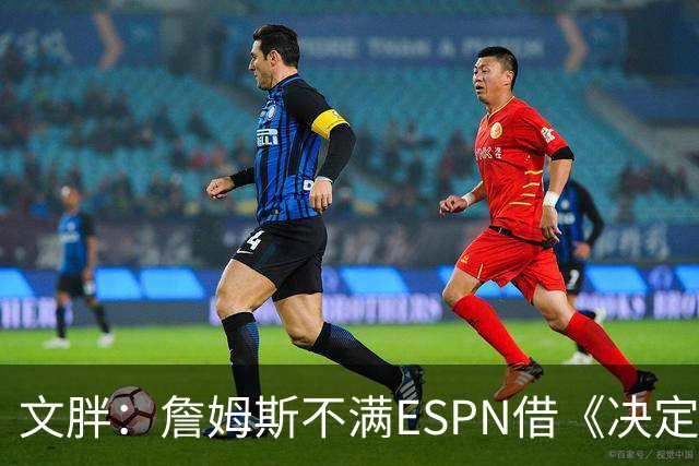 文胖：詹姆斯不满ESPN借《决定1》赚尽流量 自己却独扛所有骂名