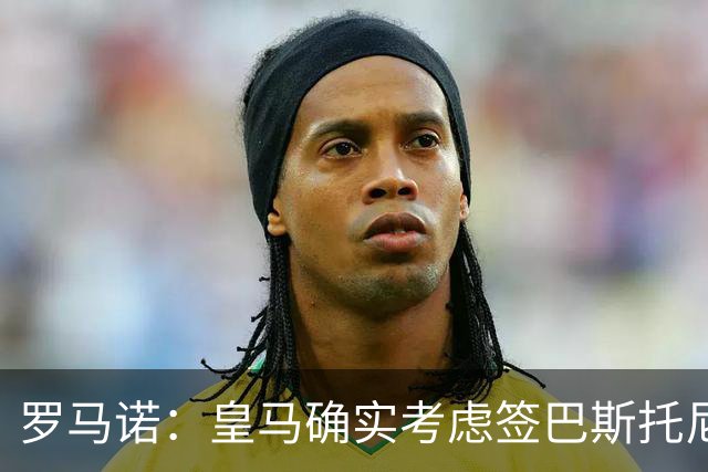 罗马诺：皇马确实考虑签巴斯托尼 老佛爷最想立即引进的是奥利塞