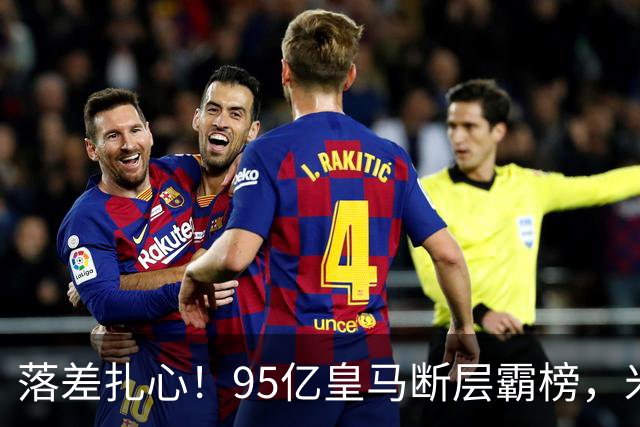 落差扎心！95亿皇马断层霸榜，米兰18.5亿排14，意甲追英超难在哪