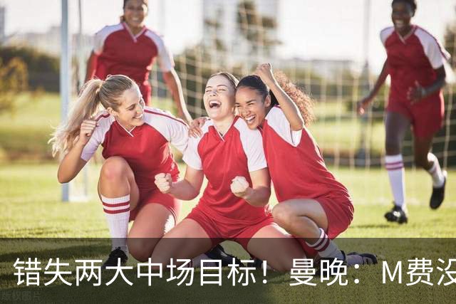 错失两大中场目标！曼晚：M费没法直接让曼联质变，他履历单薄