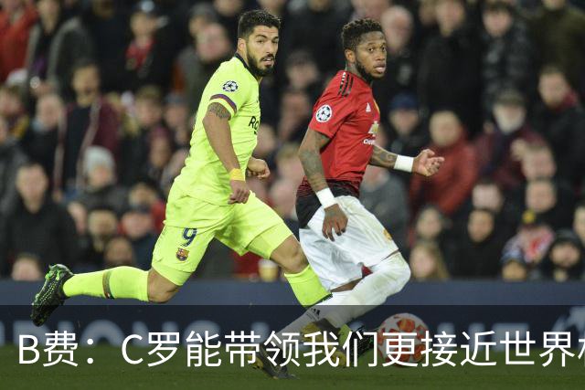 B费：C罗能带领我们更接近世界杯冠军，他从不满足于已有的成就